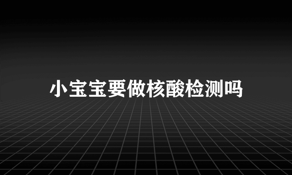 小宝宝要做核酸检测吗