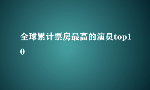 全球累计票房最高的演员top10