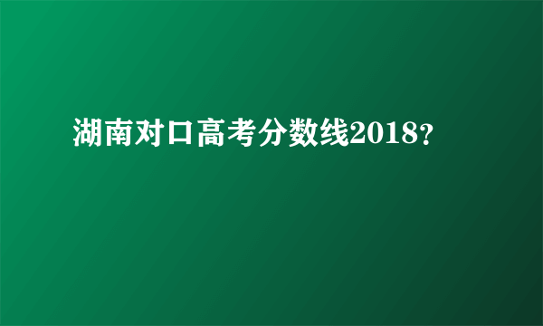 湖南对口高考分数线2018？