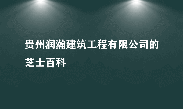 贵州润瀚建筑工程有限公司的芝士百科