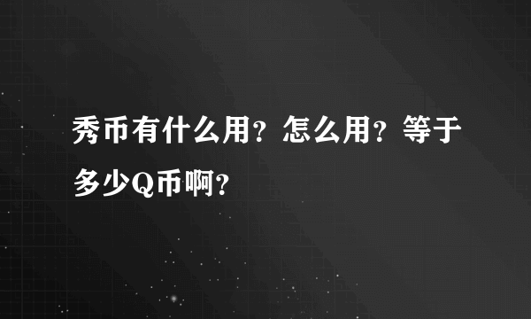 秀币有什么用？怎么用？等于多少Q币啊？