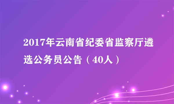 2017年云南省纪委省监察厅遴选公务员公告（40人）