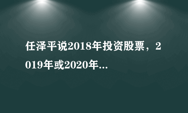 任泽平说2018年投资股票，2019年或2020年买房，这种说法可靠吗，你怎么看？