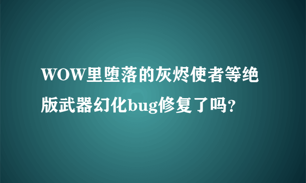 WOW里堕落的灰烬使者等绝版武器幻化bug修复了吗？