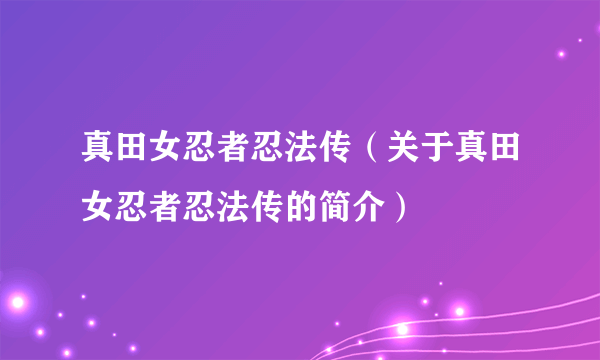 真田女忍者忍法传（关于真田女忍者忍法传的简介）