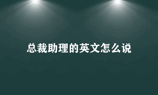 总裁助理的英文怎么说