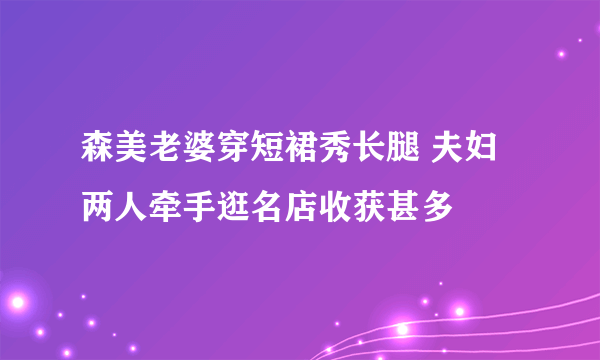 森美老婆穿短裙秀长腿 夫妇两人牵手逛名店收获甚多