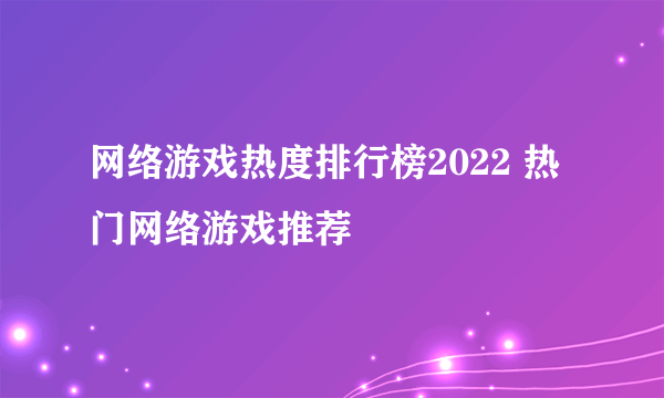 网络游戏热度排行榜2022 热门网络游戏推荐