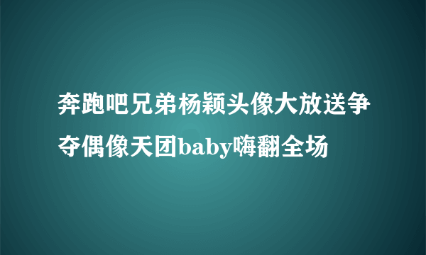 奔跑吧兄弟杨颖头像大放送争夺偶像天团baby嗨翻全场