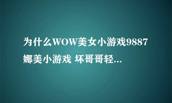 为什么WOW美女小游戏9887娜美小游戏 坏哥哥轻一点我被男同桌吸了老掉