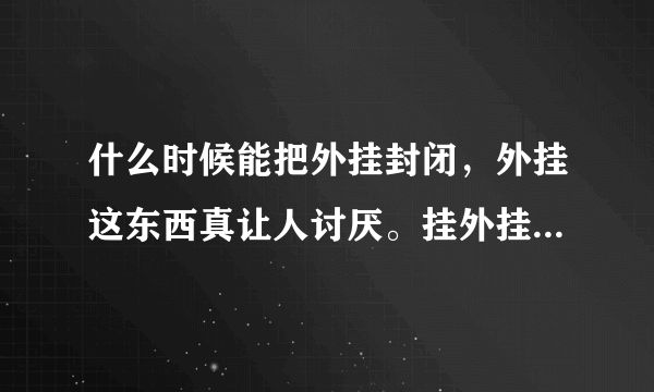 什么时候能把外挂封闭，外挂这东西真让人讨厌。挂外挂的东西更让人讨厌。挂外挂的账号应该永远封闭。