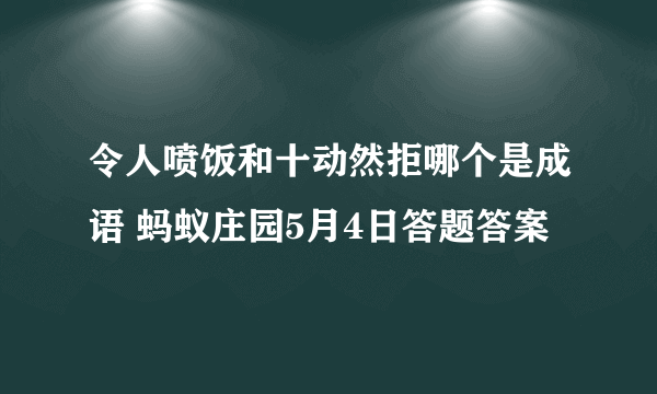 令人喷饭和十动然拒哪个是成语 蚂蚁庄园5月4日答题答案