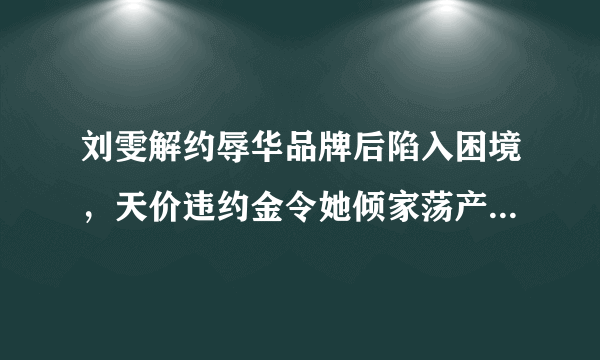 刘雯解约辱华品牌后陷入困境，天价违约金令她倾家荡产，她该怎么办？