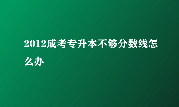 2012成考专升本不够分数线怎么办