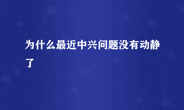 为什么最近中兴问题没有动静了