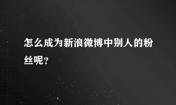 怎么成为新浪微博中别人的粉丝呢？