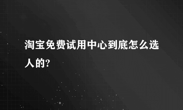 淘宝免费试用中心到底怎么选人的?