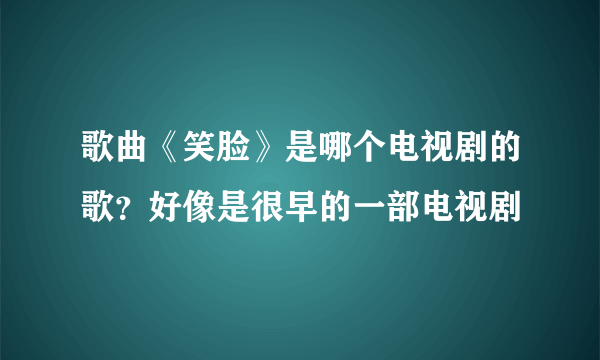 歌曲《笑脸》是哪个电视剧的歌？好像是很早的一部电视剧