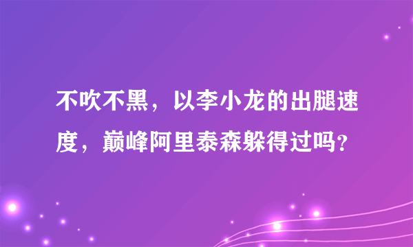 不吹不黑，以李小龙的出腿速度，巅峰阿里泰森躲得过吗？