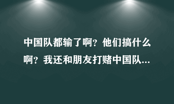 中国队都输了啊？他们搞什么啊？我还和朋友打赌中国队3年内进4强呢？明年后年他们有没有机会啊？