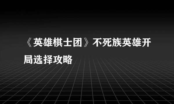 《英雄棋士团》不死族英雄开局选择攻略