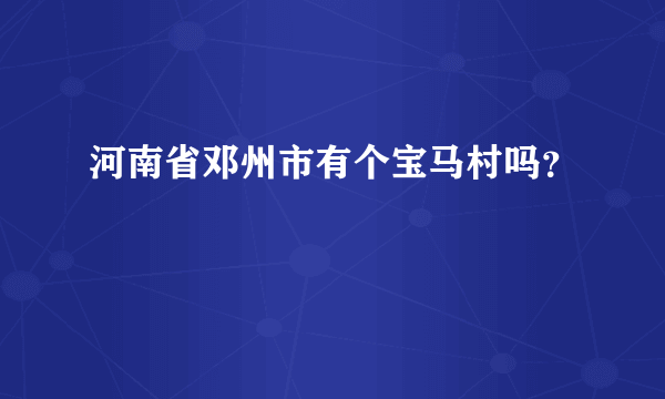 河南省邓州市有个宝马村吗？