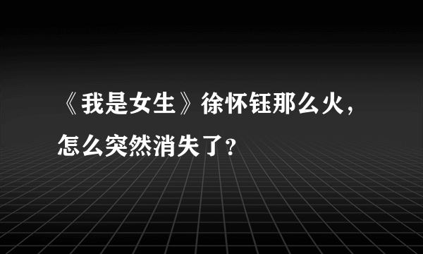 《我是女生》徐怀钰那么火，怎么突然消失了？