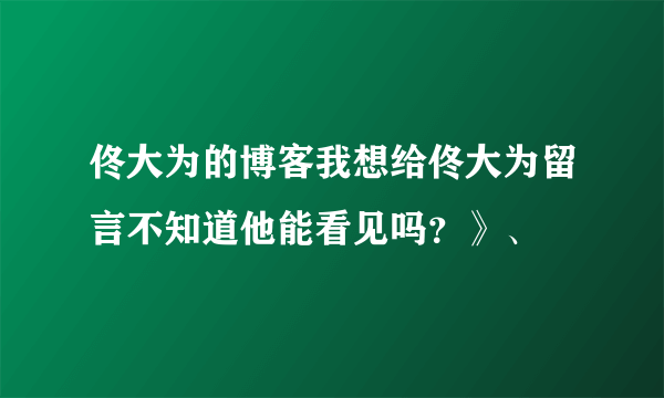 佟大为的博客我想给佟大为留言不知道他能看见吗？》、