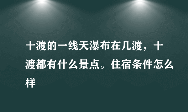 十渡的一线天瀑布在几渡，十渡都有什么景点。住宿条件怎么样