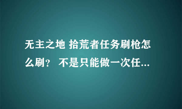 无主之地 拾荒者任务刷枪怎么刷？ 不是只能做一次任务么？ 求大侠指点哇！