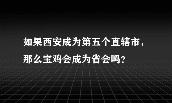 如果西安成为第五个直辖市，那么宝鸡会成为省会吗？