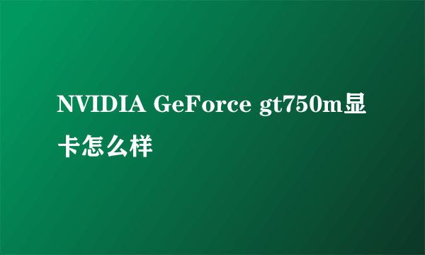 NVIDIA GeForce gt750m显卡怎么样