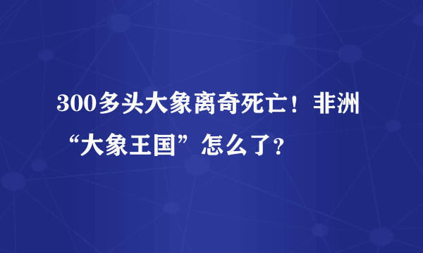 300多头大象离奇死亡！非洲“大象王国”怎么了？