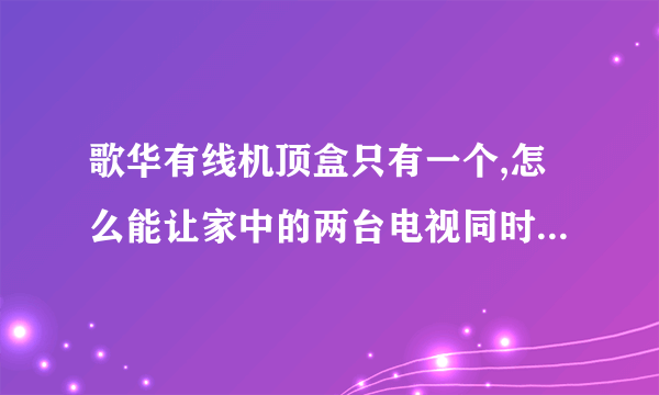 歌华有线机顶盒只有一个,怎么能让家中的两台电视同时都能看?