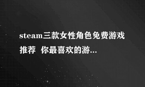 steam三款女性角色免费游戏推荐  你最喜欢的游戏女生是谁呢？