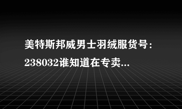 美特斯邦威男士羽绒服货号：238032谁知道在专卖店多少钱呢？