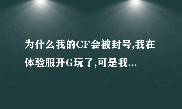 为什么我的CF会被封号,我在体验服开G玩了,可是我在玩正服的时候会有提示说用第三方面的系统,随后就被封