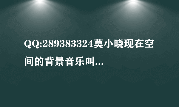 QQ:289383324莫小晓现在空间的背景音乐叫什么名字