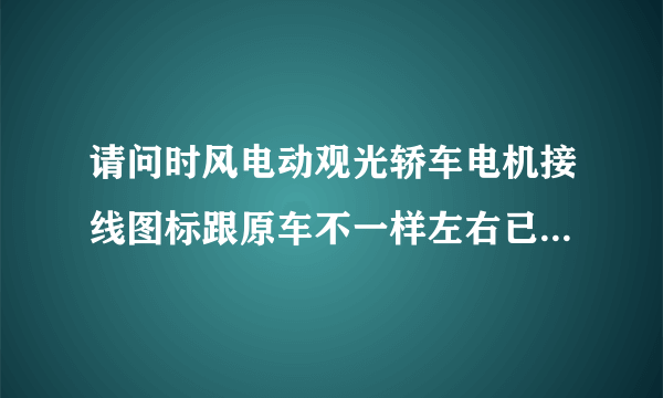 请问时风电动观光轿车电机接线图标跟原车不一样左右已变动怎办