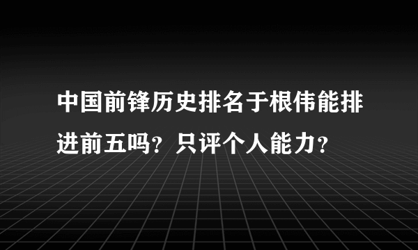 中国前锋历史排名于根伟能排进前五吗？只评个人能力？