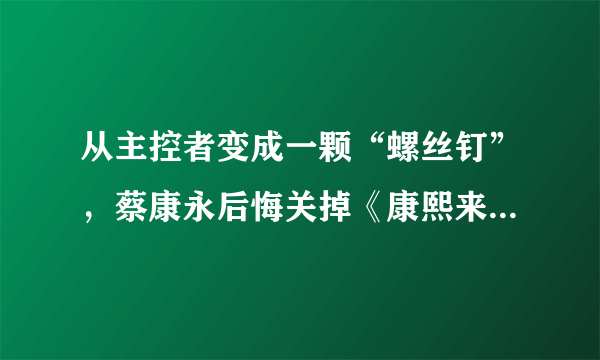 从主控者变成一颗“螺丝钉”，蔡康永后悔关掉《康熙来了》这一决定吗？