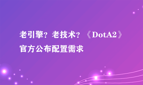 老引擎？老技术？《DotA2》官方公布配置需求