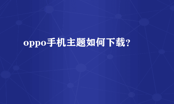 oppo手机主题如何下载？