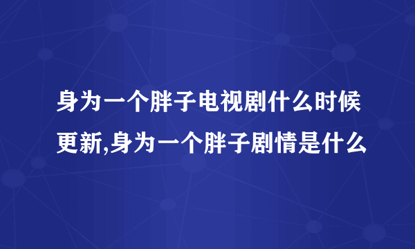 身为一个胖子电视剧什么时候更新,身为一个胖子剧情是什么