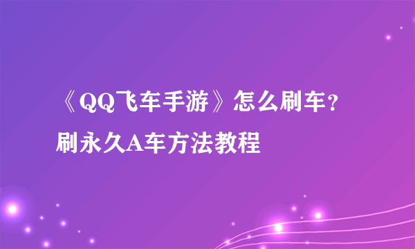 《QQ飞车手游》怎么刷车？刷永久A车方法教程