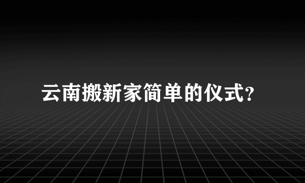 云南搬新家简单的仪式？