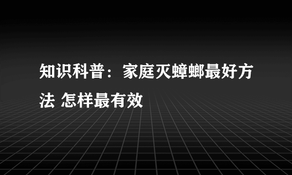 知识科普：家庭灭蟑螂最好方法 怎样最有效