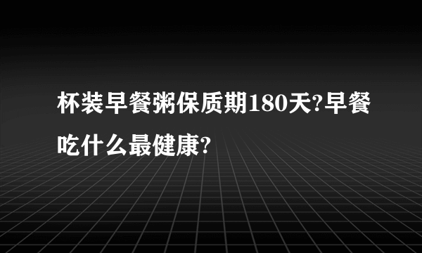 杯装早餐粥保质期180天?早餐吃什么最健康?