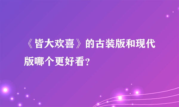 《皆大欢喜》的古装版和现代版哪个更好看？