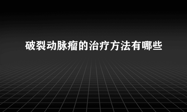 破裂动脉瘤的治疗方法有哪些